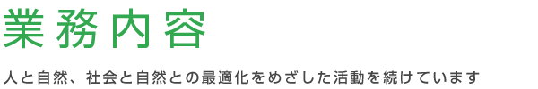 【業務内容】人と自然、社会と自然との最適化をめざした活動を続けています