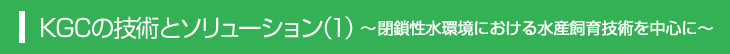 KGCの技術とソリューション（1）～閉鎖性水環境における水産飼育技術を中心に