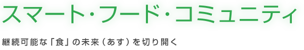 【スマート・フード・コミュニティ】継続可能な「食」の未来（あす）を切り開く